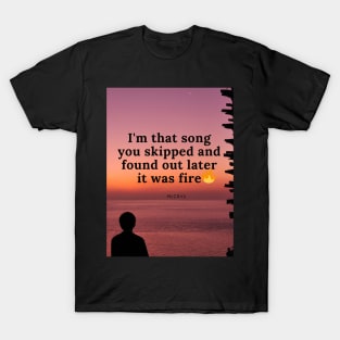 I am that song you skipped and realised it was fire T-Shirt